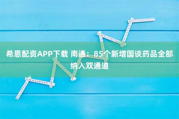 希恩配资APP下载 南通：85个新增国谈药品全部纳入双通道