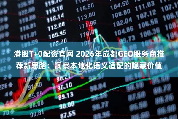 港股T+0配资官网 2026年成都GEO服务商推荐新思路：洞察本地化语义适配的隐藏价值