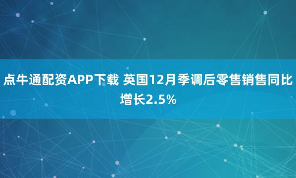 点牛通配资APP下载 英国12月季调后零售销售同比增长2.5%