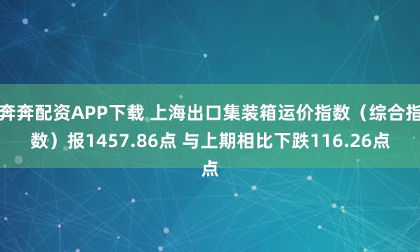 奔奔配资APP下载 上海出口集装箱运价指数（综合指数）报1457.86点 与上期相比下跌116.26点