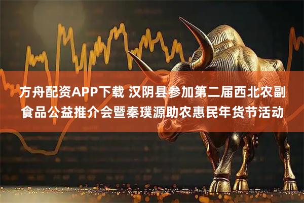 方舟配资APP下载 汉阴县参加第二届西北农副食品公益推介会暨秦璞源助农惠民年货节活动