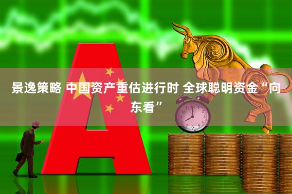 景逸策略 中国资产重估进行时 全球聪明资金“向东看”