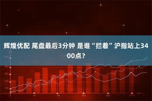 辉煌优配 尾盘最后3分钟 是谁“拦着”沪指站上3400点？
