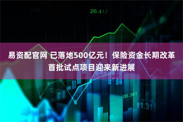 易资配官网 已落地500亿元！保险资金长期改革首批试点项目迎来新进展