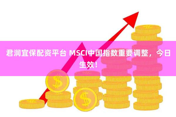君润宜保配资平台 MSCI中国指数重要调整，今日生效！