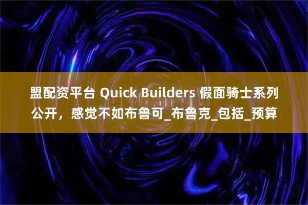 盟配资平台 Quick Builders 假面骑士系列公开，感觉不如布鲁可_布鲁克_包括_预算