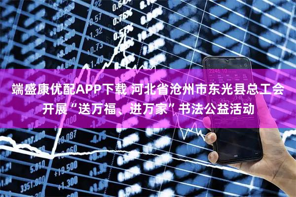 端盛康优配APP下载 河北省沧州市东光县总工会开展“送万福、进万家”书法公益活动