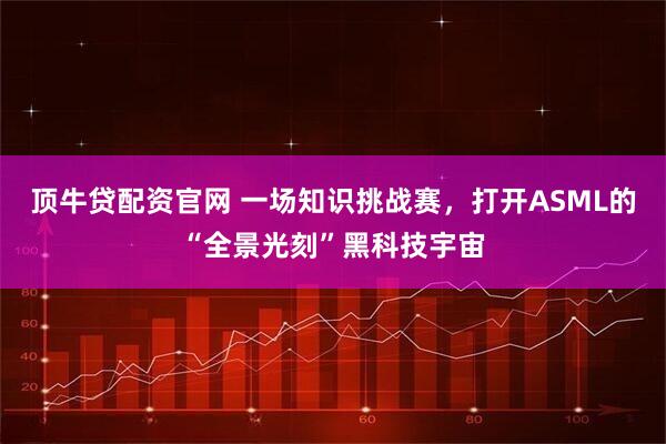 顶牛贷配资官网 一场知识挑战赛，打开ASML的“全景光刻”黑科技宇宙