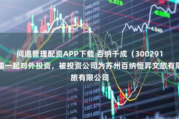 问道管理配资APP下载 百纳千成（300291）新增一起对外投资，被投资公司为苏州百纳恒昇文旅有限公司