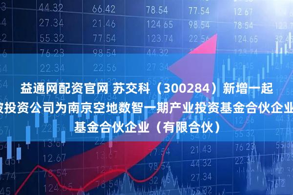 益通网配资官网 苏交科（300284）新增一起对外投资，被投资公司为南京空地数智一期产业投资基金合伙企业（有限合伙）