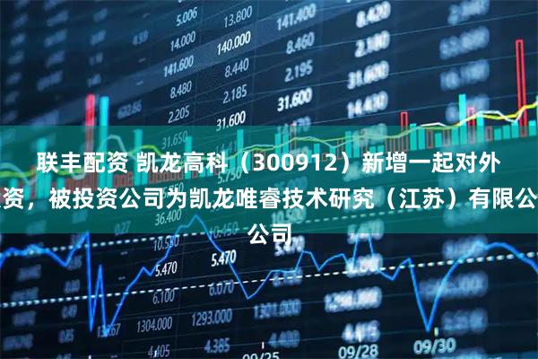 联丰配资 凯龙高科（300912）新增一起对外投资，被投资公司为凯龙唯睿技术研究（江苏）有限公司