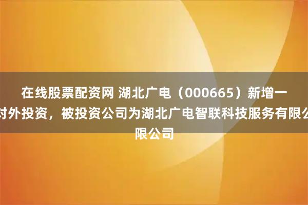 在线股票配资网 湖北广电（000665）新增一起对外投资，被投资公司为湖北广电智联科技服务有限公司