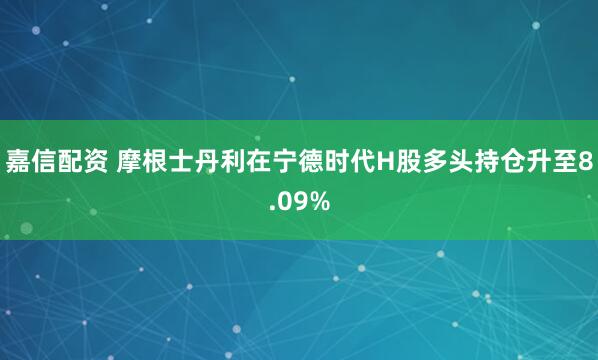 嘉信配资 摩根士丹利在宁德时代H股多头持仓升至8.09%