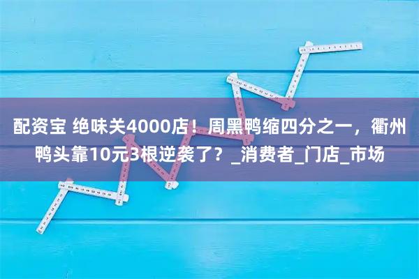配资宝 绝味关4000店！周黑鸭缩四分之一，衢州鸭头靠10元3根逆袭了？_消费者_门店_市场