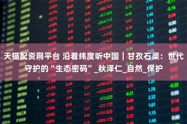 天猫配资网平台 沿着纬度听中国︱甘孜石渠：世代守护的“生态密码”_秋泽仁_自然_保护