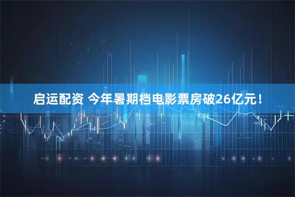 启运配资 今年暑期档电影票房破26亿元！