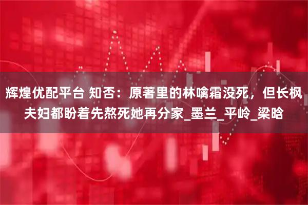 辉煌优配平台 知否：原著里的林噙霜没死，但长枫夫妇都盼着先熬死她再分家_墨兰_平岭_梁晗