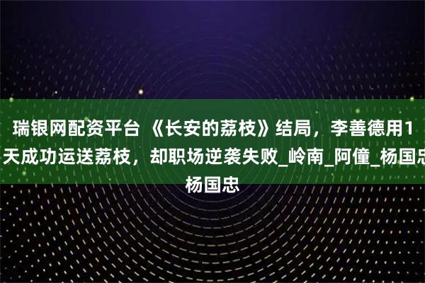 瑞银网配资平台 《长安的荔枝》结局，李善德用11天成功运送荔枝，却职场逆袭失败_岭南_阿僮_杨国忠