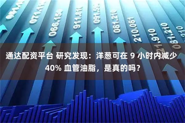 通达配资平台 研究发现：洋葱可在 9 小时内减少 40% 血管油脂，是真的吗？
