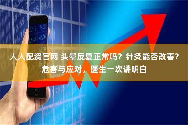 人人配资官网 头晕反复正常吗？针灸能否改善？危害与应对，医生一次讲明白