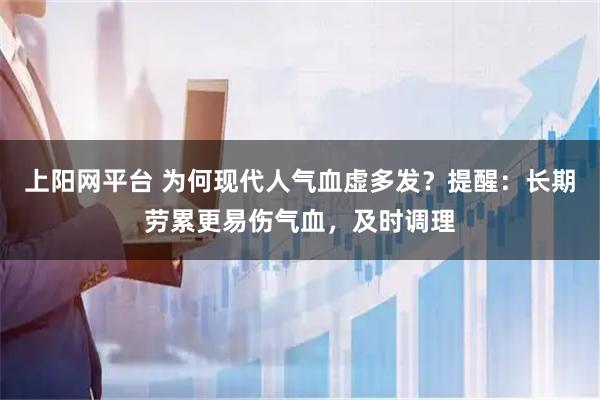 上阳网平台 为何现代人气血虚多发？提醒：长期劳累更易伤气血，及时调理