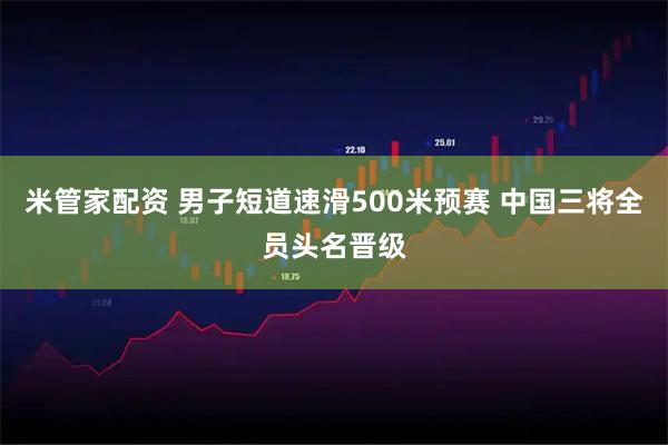 米管家配资 男子短道速滑500米预赛 中国三将全员头名晋级