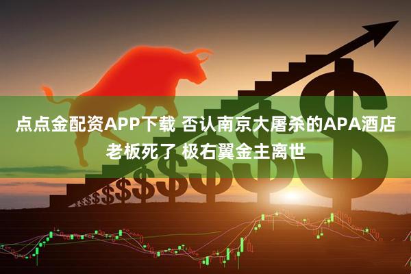 点点金配资APP下载 否认南京大屠杀的APA酒店老板死了 极右翼金主离世
