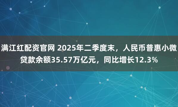 满江红配资官网 2025年二季度末，人民币普惠小微贷款余额35.57万亿元，同比增长12.3%