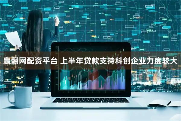 赢翻网配资平台 上半年贷款支持科创企业力度较大