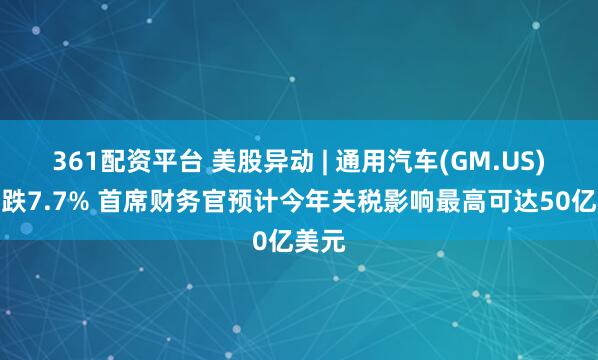 361配资平台 美股异动 | 通用汽车(GM.US)一度跌7.7% 首席财务官预计今年关税影响最高可达50亿美元