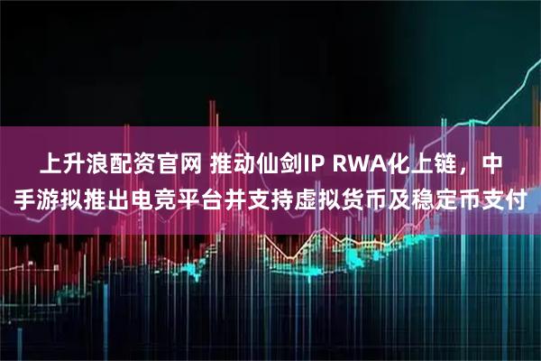 上升浪配资官网 推动仙剑IP RWA化上链，中手游拟推出电竞平台并支持虚拟货币及稳定币支付