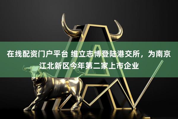 在线配资门户平台 维立志博登陆港交所,为南京江北新区今年第二家上市企业