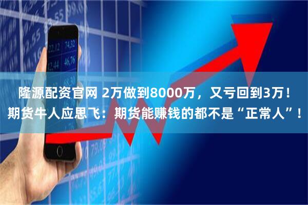 隆源配资官网 2万做到8000万，又亏回到3万！期货牛人应思飞：期货能赚钱的都不是“正常人”！
