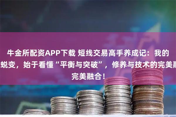 牛金所配资APP下载 短线交易高手养成记：我的短线蜕变，始于看懂“平衡与突破”，修养与技术的完美融合！