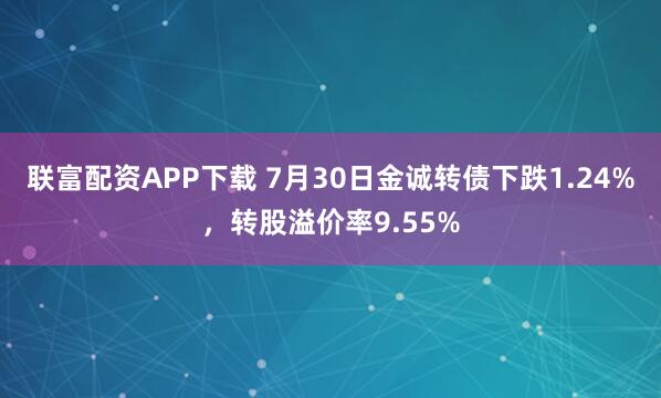 联富配资APP下载 7月30日金诚转债下跌1.24%，转股溢价率9.55%