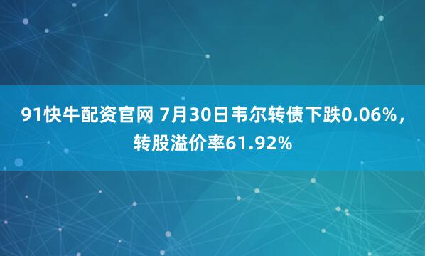 91快牛配资官网 7月30日韦尔转债下跌0.06%，转股溢价率61.92%