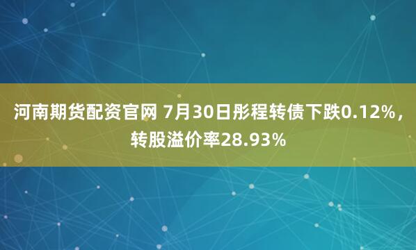 河南期货配资官网 7月30日彤程转债下跌0.12%，转股溢价率28.93%