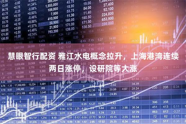 慧眼智行配资 雅江水电概念拉升，上海港湾连续两日涨停，设研院等大涨