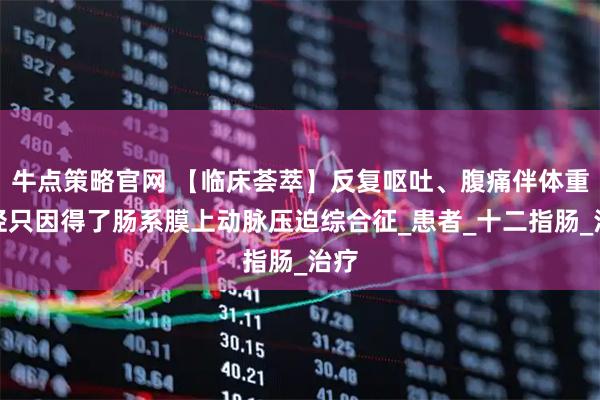 牛点策略官网 【临床荟萃】反复呕吐、腹痛伴体重减轻只因得了肠系膜上动脉压迫综合征_患者_十二指肠_治疗