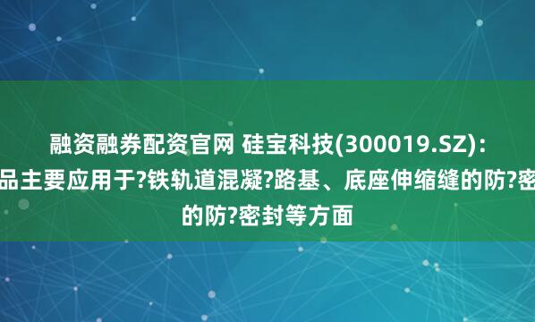 融资融券配资官网 硅宝科技(300019.SZ)：密封胶产品主要应用于?铁轨道混凝?路基、底座伸缩缝的防?密封等方面