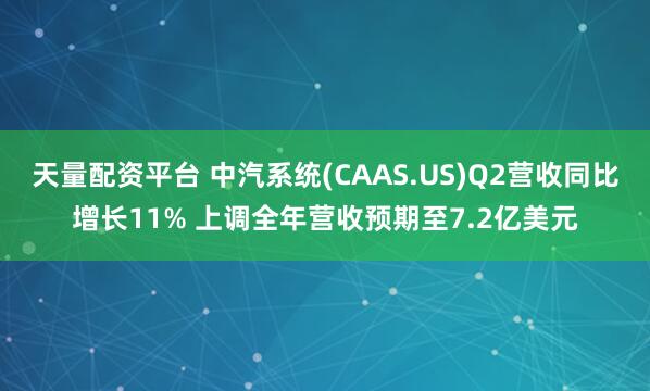 天量配资平台 中汽系统(CAAS.US)Q2营收同比增长11% 上调全年营收预期至7.2亿美元
