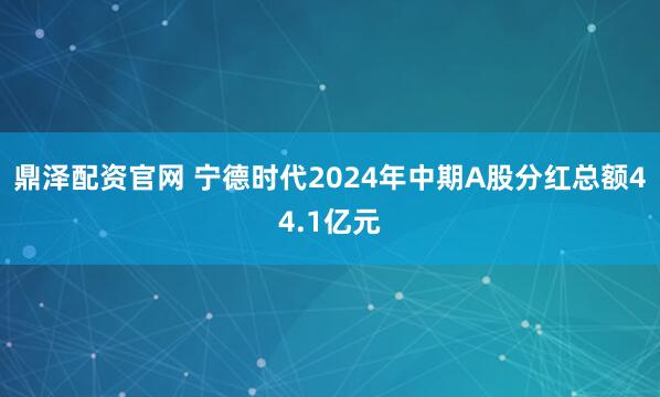 鼎泽配资官网 宁德时代2024年中期A股分红总额44.1亿元