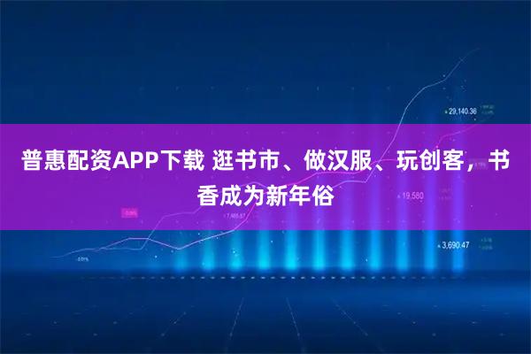 普惠配资APP下载 逛书市、做汉服、玩创客，书香成为新年俗