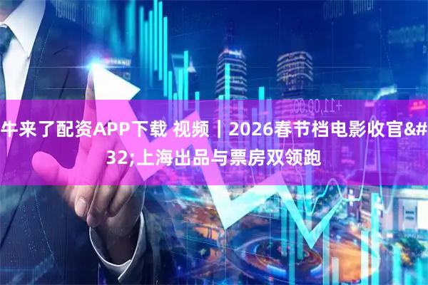 牛来了配资APP下载 视频｜2026春节档电影收官 上海出品与票房双领跑