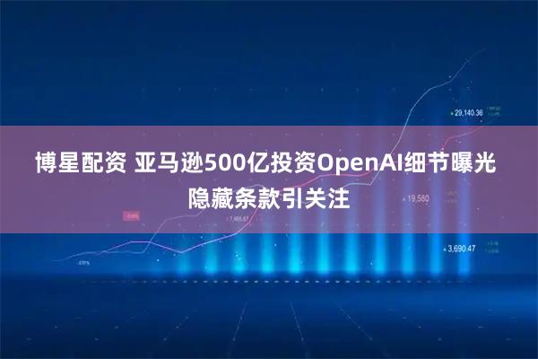 博星配资 亚马逊500亿投资OpenAI细节曝光 隐藏条款引关注