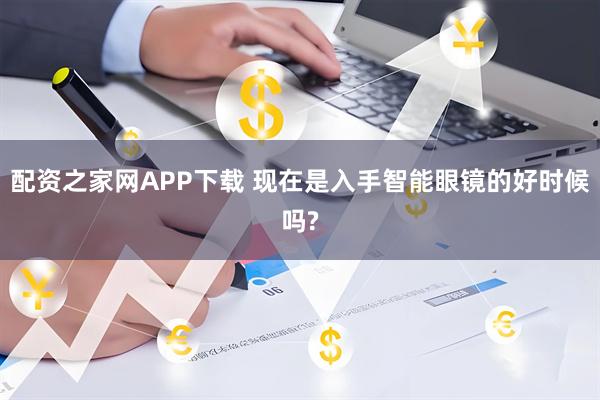 配资之家网APP下载 现在是入手智能眼镜的好时候吗?