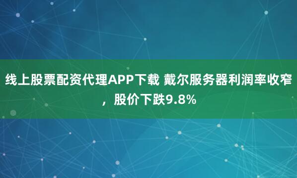 线上股票配资代理APP下载 戴尔服务器利润率收窄，股价下跌9.8%
