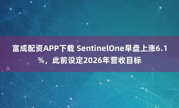 富成配资APP下载 SentinelOne早盘上涨6.1%，此前设定2026年营收目标