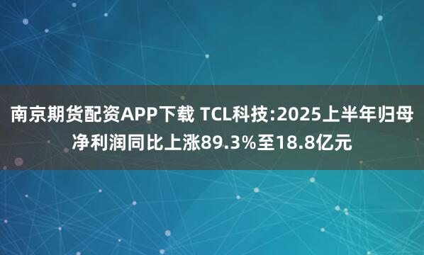 南京期货配资APP下载 TCL科技:2025上半年归母净利润同比上涨89.3%至18.8亿元