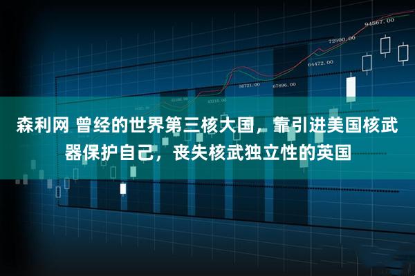 森利网 曾经的世界第三核大国，靠引进美国核武器保护自己，丧失核武独立性的英国